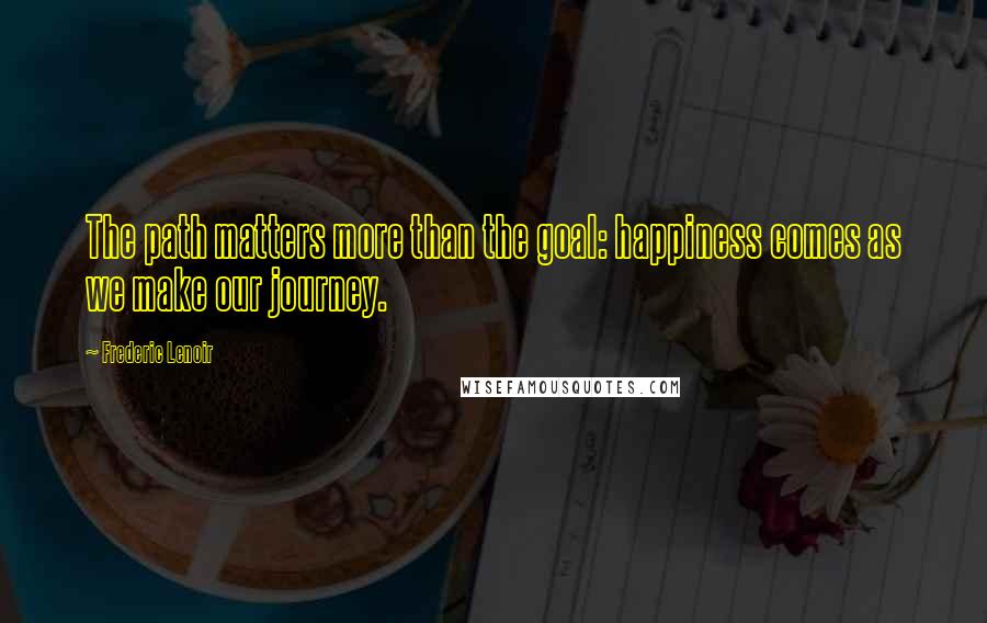 Frederic Lenoir quotes: The path matters more than the goal: happiness comes as we make our journey.