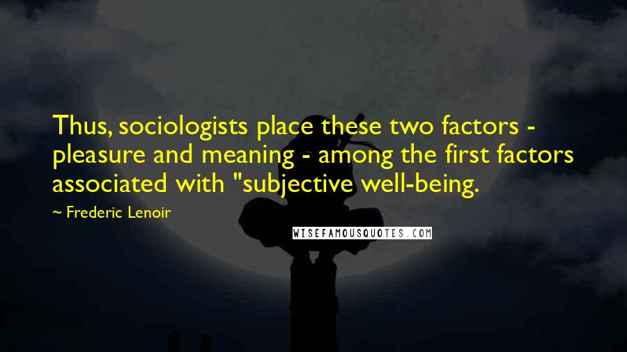 Frederic Lenoir quotes: Thus, sociologists place these two factors - pleasure and meaning - among the first factors associated with "subjective well-being.