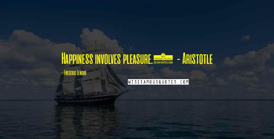 Frederic Lenoir quotes: Happiness involves pleasure.1 - Aristotle