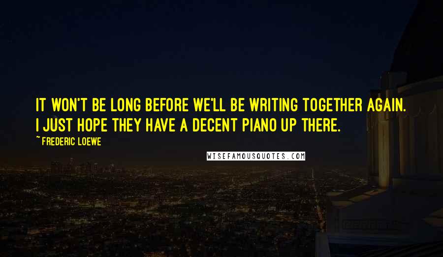 Frederic Loewe quotes: It won't be long before we'll be writing together again. I just hope they have a decent piano up there.