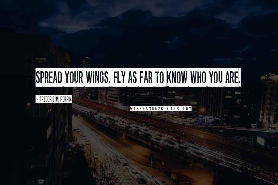 Frederic M. Perrin quotes: Spread your wings. Fly as far to know who you are.