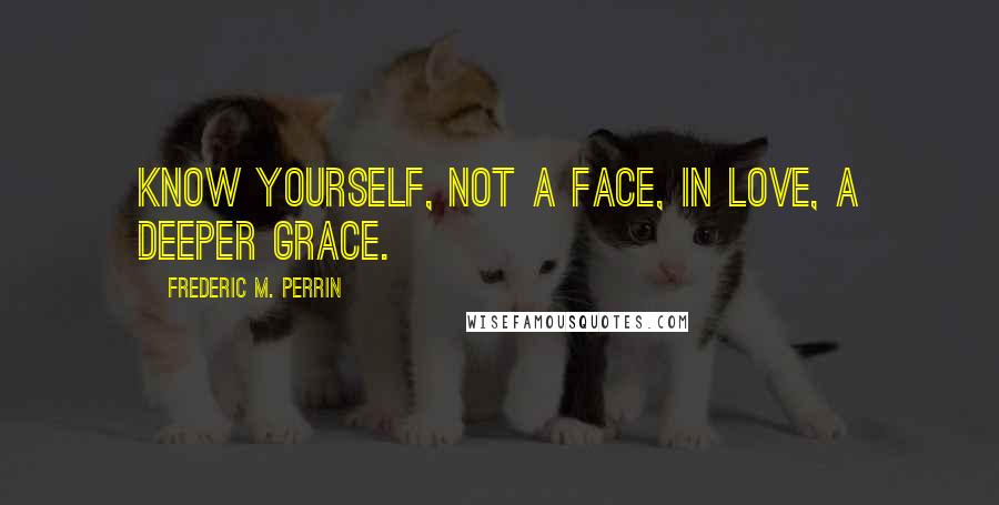 Frederic M. Perrin quotes: Know yourself, not a face, in love, a deeper grace.