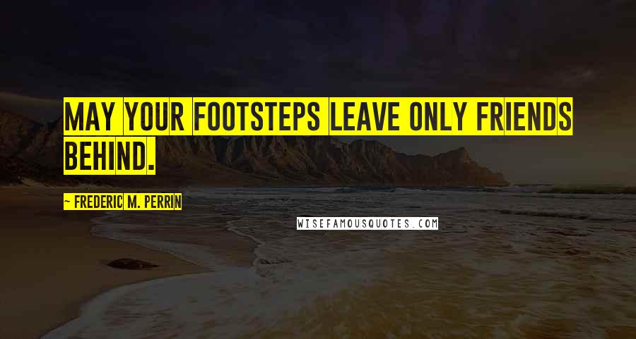 Frederic M. Perrin quotes: May your footsteps leave only friends behind.