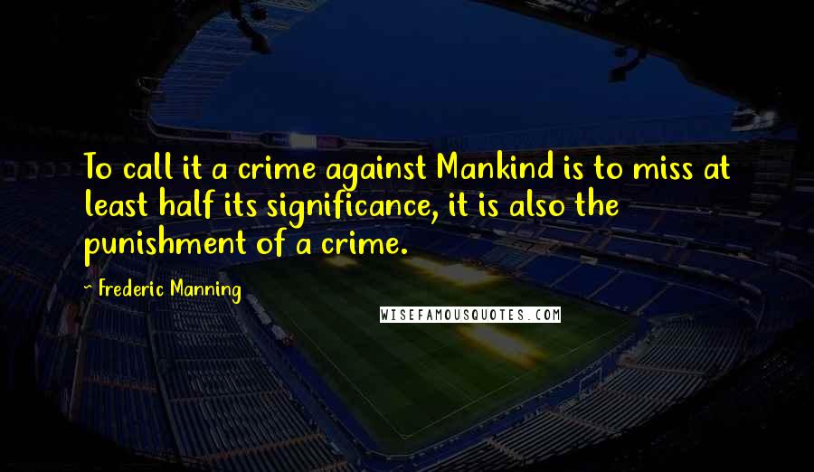 Frederic Manning quotes: To call it a crime against Mankind is to miss at least half its significance, it is also the punishment of a crime.