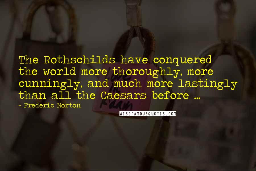 Frederic Morton quotes: The Rothschilds have conquered the world more thoroughly, more cunningly, and much more lastingly than all the Caesars before ...