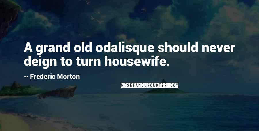 Frederic Morton quotes: A grand old odalisque should never deign to turn housewife.