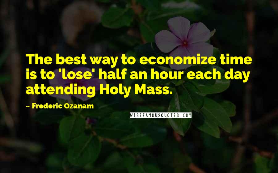 Frederic Ozanam quotes: The best way to economize time is to 'lose' half an hour each day attending Holy Mass.