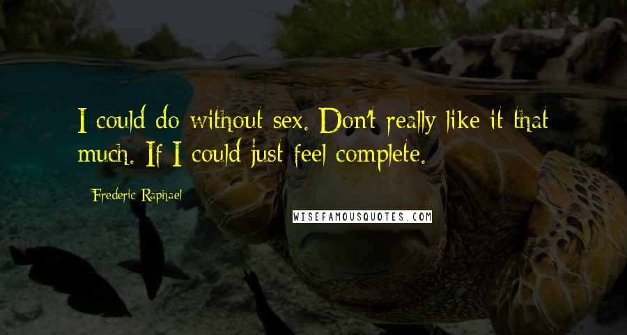 Frederic Raphael quotes: I could do without sex. Don't really like it that much. If I could just feel complete.