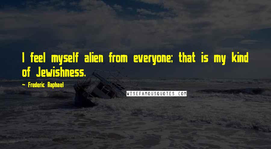 Frederic Raphael quotes: I feel myself alien from everyone; that is my kind of Jewishness.