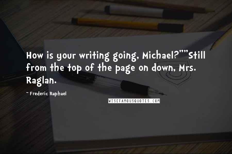 Frederic Raphael quotes: How is your writing going, Michael?""Still from the top of the page on down, Mrs. Raglan.