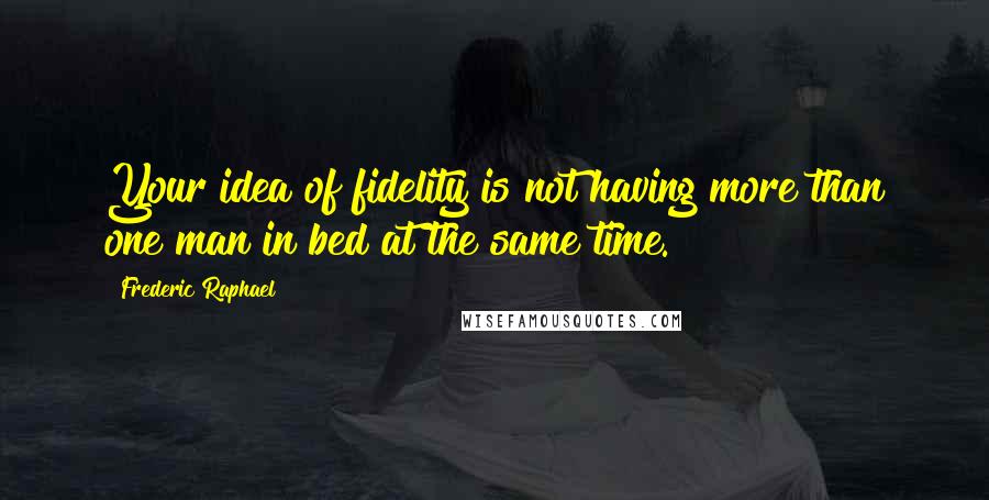 Frederic Raphael quotes: Your idea of fidelity is not having more than one man in bed at the same time.