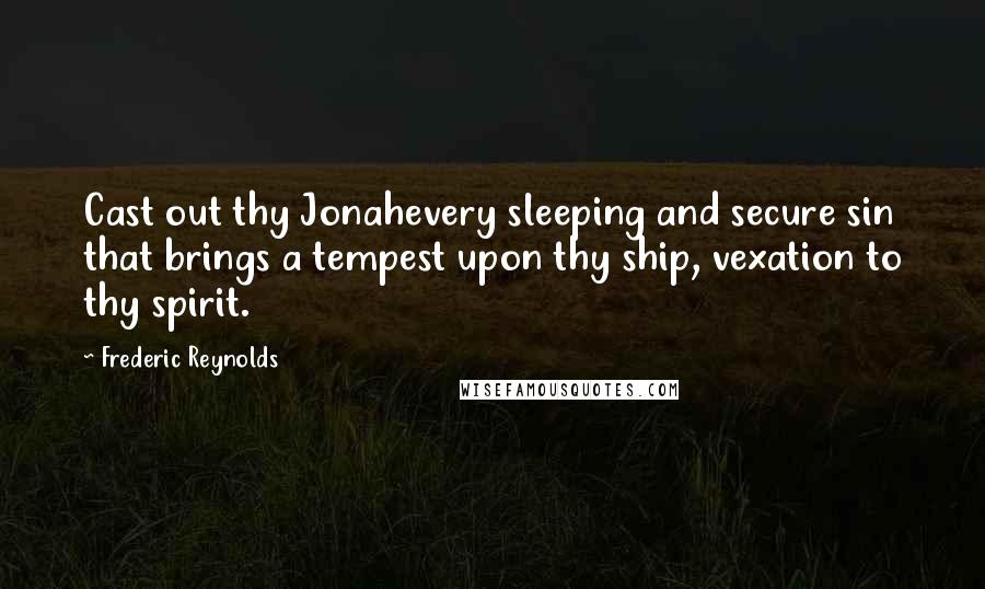 Frederic Reynolds quotes: Cast out thy Jonahevery sleeping and secure sin that brings a tempest upon thy ship, vexation to thy spirit.
