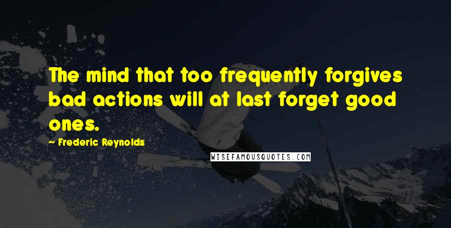 Frederic Reynolds quotes: The mind that too frequently forgives bad actions will at last forget good ones.