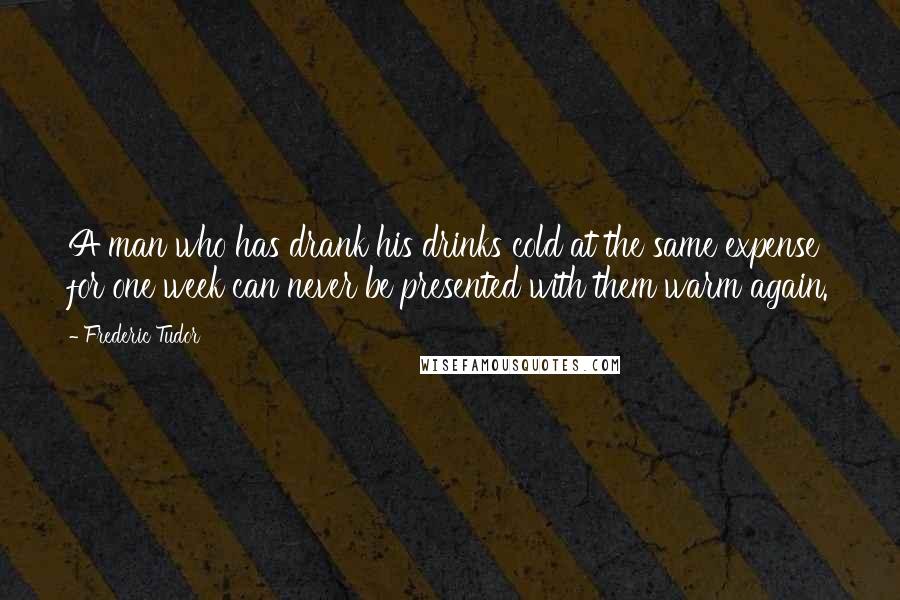 Frederic Tudor quotes: A man who has drank his drinks cold at the same expense for one week can never be presented with them warm again. Frederic Tudor quotes: A man who has drank his drinks cold at the same expense for one week can never be presented with them warm again.