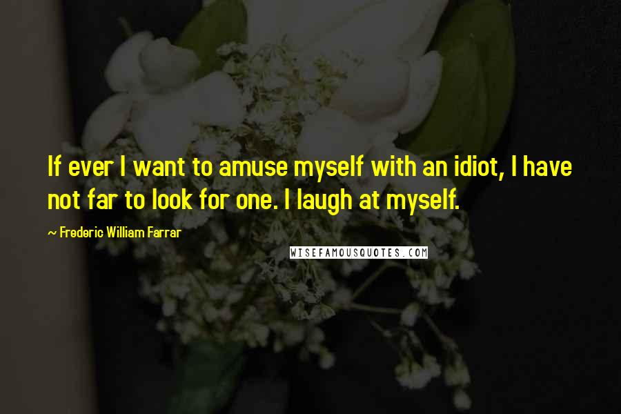 Frederic William Farrar quotes: If ever I want to amuse myself with an idiot, I have not far to look for one. I laugh at myself.