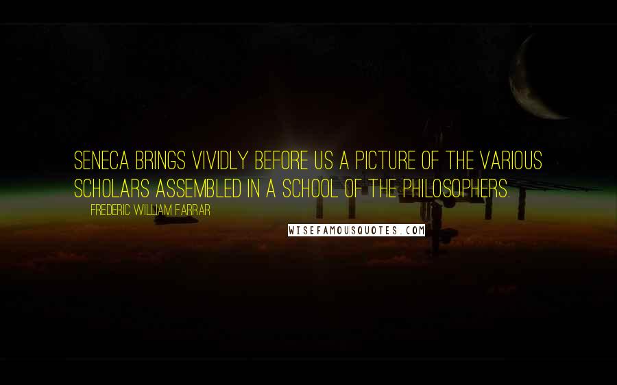Frederic William Farrar quotes: Seneca brings vividly before us a picture of the various scholars assembled in a school of the philosophers.