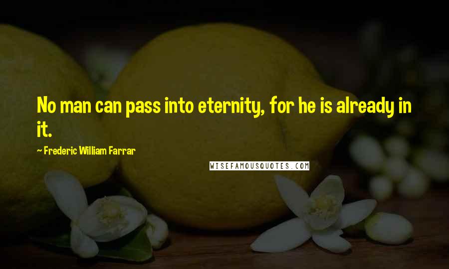 Frederic William Farrar quotes: No man can pass into eternity, for he is already in it.