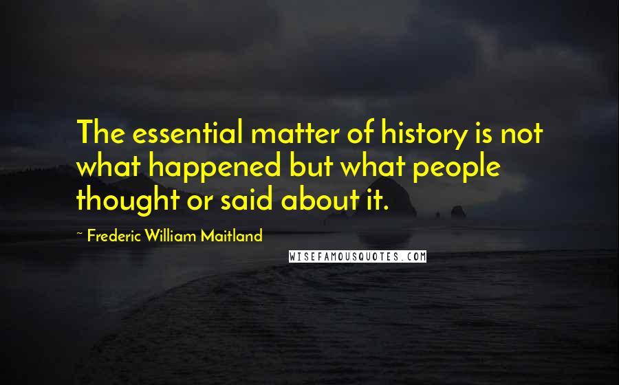 Frederic William Maitland quotes: The essential matter of history is not what happened but what people thought or said about it.