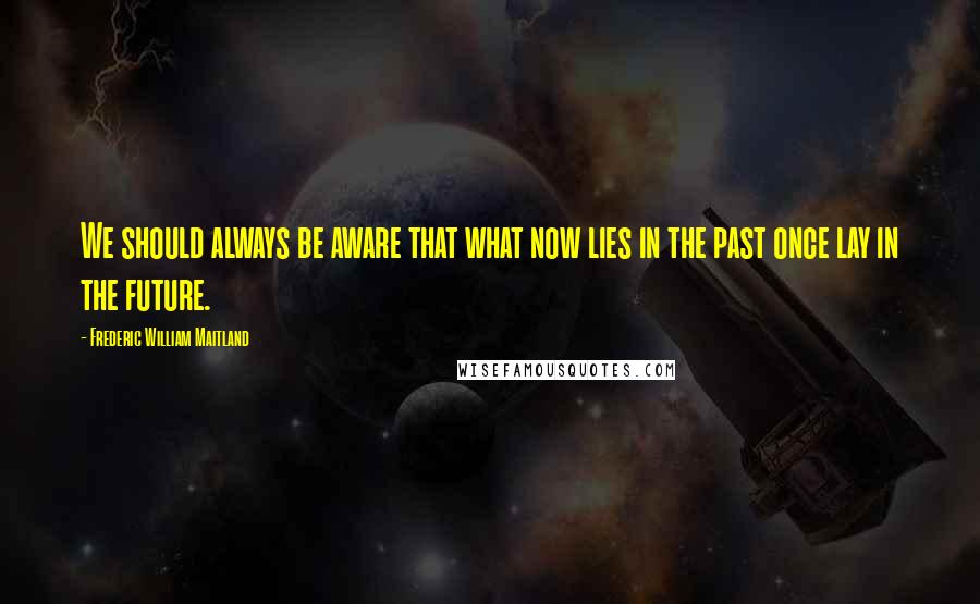 Frederic William Maitland quotes: We should always be aware that what now lies in the past once lay in the future.