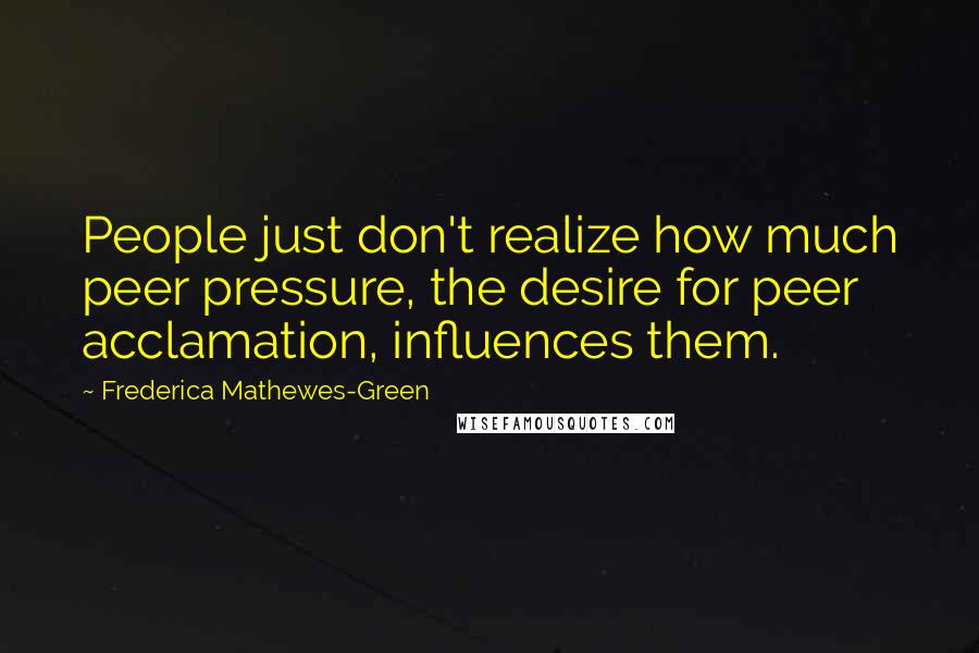 Frederica Mathewes-Green quotes: People just don't realize how much peer pressure, the desire for peer acclamation, influences them.