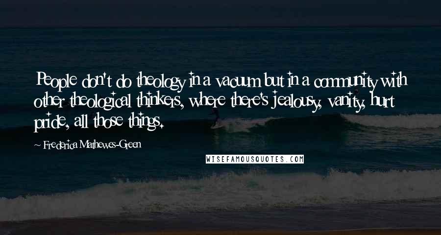 Frederica Mathewes-Green quotes: People don't do theology in a vacuum but in a community with other theological thinkers, where there's jealousy, vanity, hurt pride, all those things.