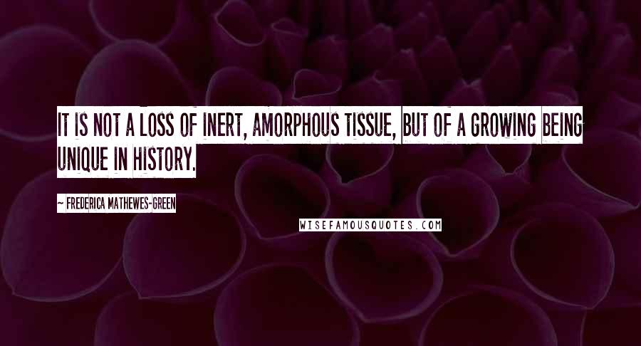 Frederica Mathewes-Green quotes: It is not a loss of inert, amorphous tissue, but of a growing being unique in history.