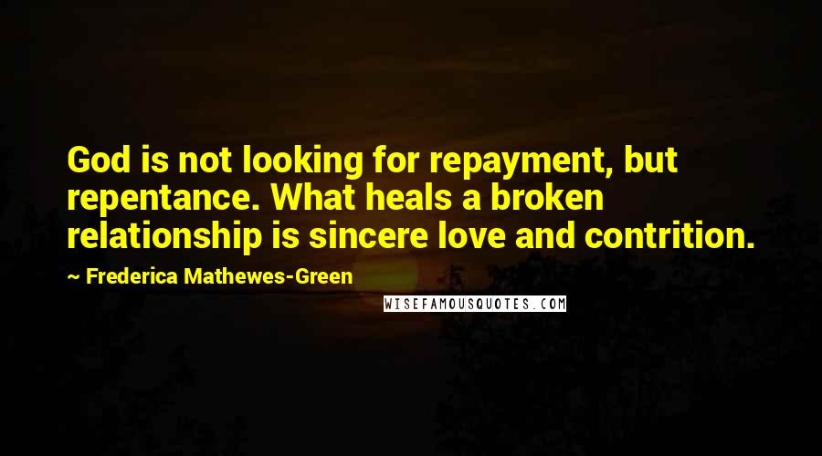 Frederica Mathewes-Green quotes: God is not looking for repayment, but repentance. What heals a broken relationship is sincere love and contrition.