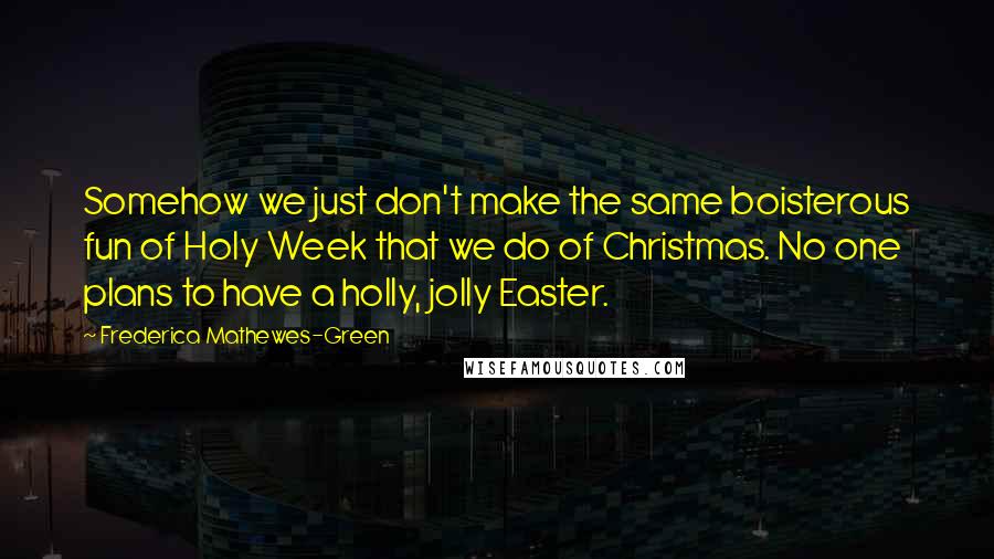 Frederica Mathewes-Green quotes: Somehow we just don't make the same boisterous fun of Holy Week that we do of Christmas. No one plans to have a holly, jolly Easter.