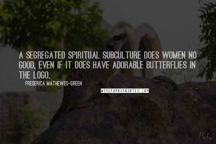 Frederica Mathewes-Green quotes: A segregated spiritual subculture does women no good, even if it does have adorable butterflies in the logo.
