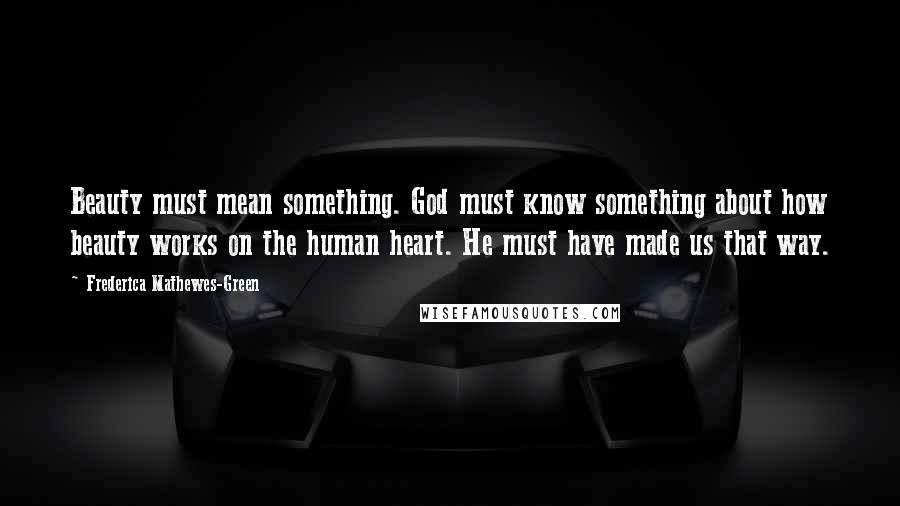 Frederica Mathewes-Green quotes: Beauty must mean something. God must know something about how beauty works on the human heart. He must have made us that way. Frederica Mathewes-Green quotes: Beauty must mean something. God must know something about how beauty works on the human heart. He must have made us that way.
