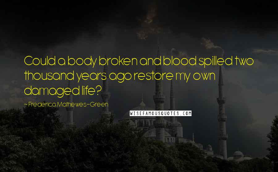 Frederica Mathewes-Green quotes: Could a body broken and blood spilled two thousand years ago restore my own damaged life?