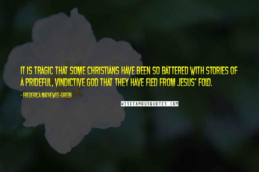 Frederica Mathewes-Green quotes: It is tragic that some Christians have been so battered with stories of a prideful, vindictive God that they have fled from Jesus' fold.