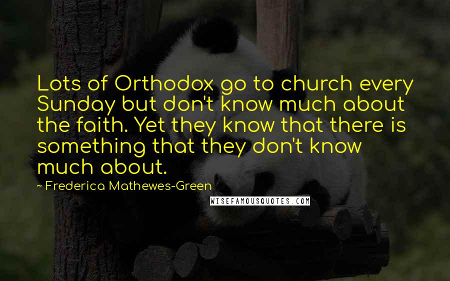 Frederica Mathewes-Green quotes: Lots of Orthodox go to church every Sunday but don't know much about the faith. Yet they know that there is something that they don't know much about.