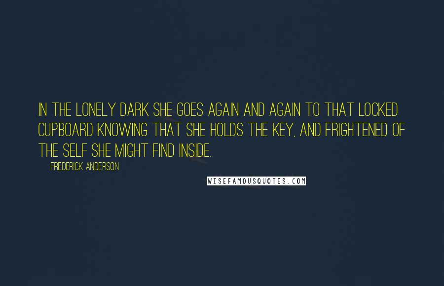 Frederick Anderson quotes: In the lonely dark she goes again and again to that locked cupboard knowing that she holds the key, and frightened of the self she might find inside.