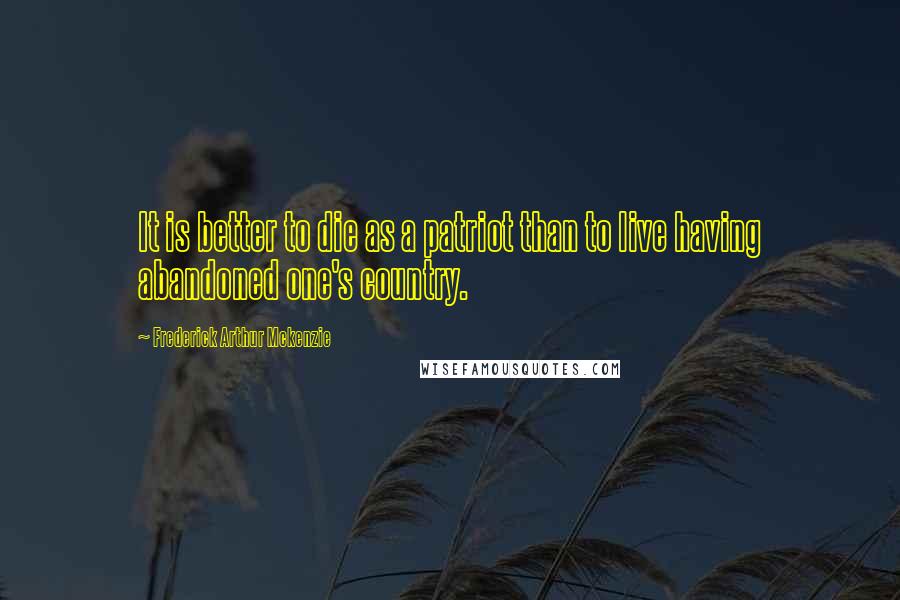 Frederick Arthur Mckenzie quotes: It is better to die as a patriot than to live having abandoned one's country.