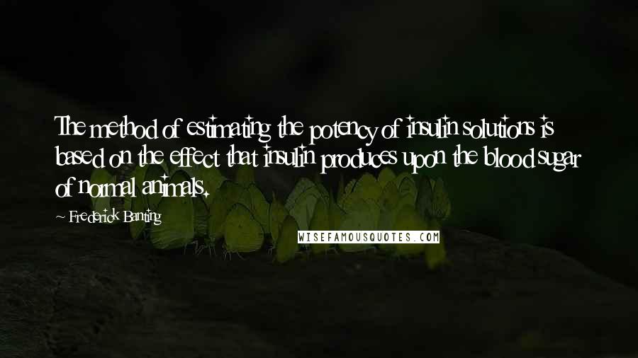 Frederick Banting quotes: The method of estimating the potency of insulin solutions is based on the effect that insulin produces upon the blood sugar of normal animals. Frederick Banting quotes: The method of estimating the potency of insulin solutions is based on the effect that insulin produces upon the blood sugar of normal animals.