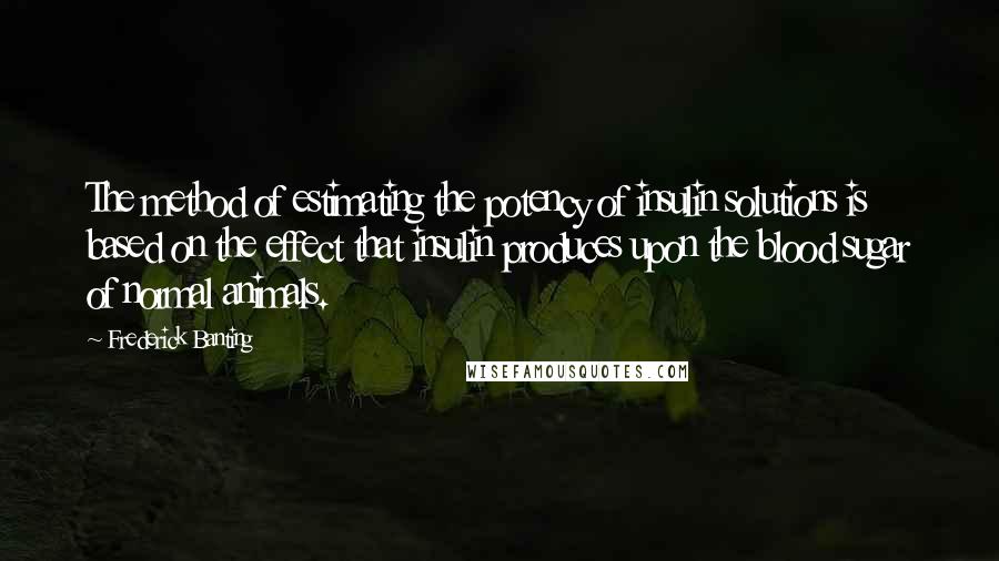 Frederick Banting quotes: The method of estimating the potency of insulin solutions is based on the effect that insulin produces upon the blood sugar of normal animals.