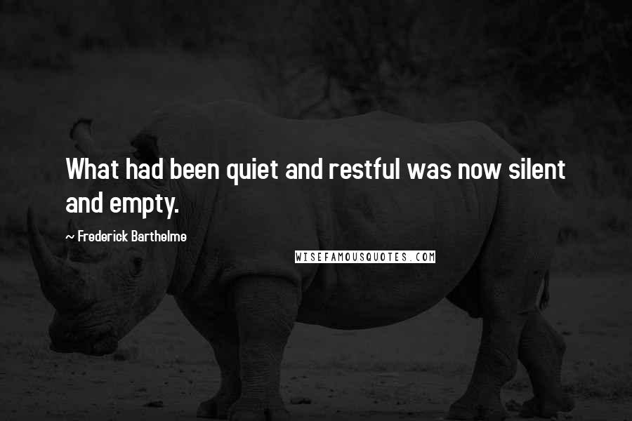 Frederick Barthelme quotes: What had been quiet and restful was now silent and empty.