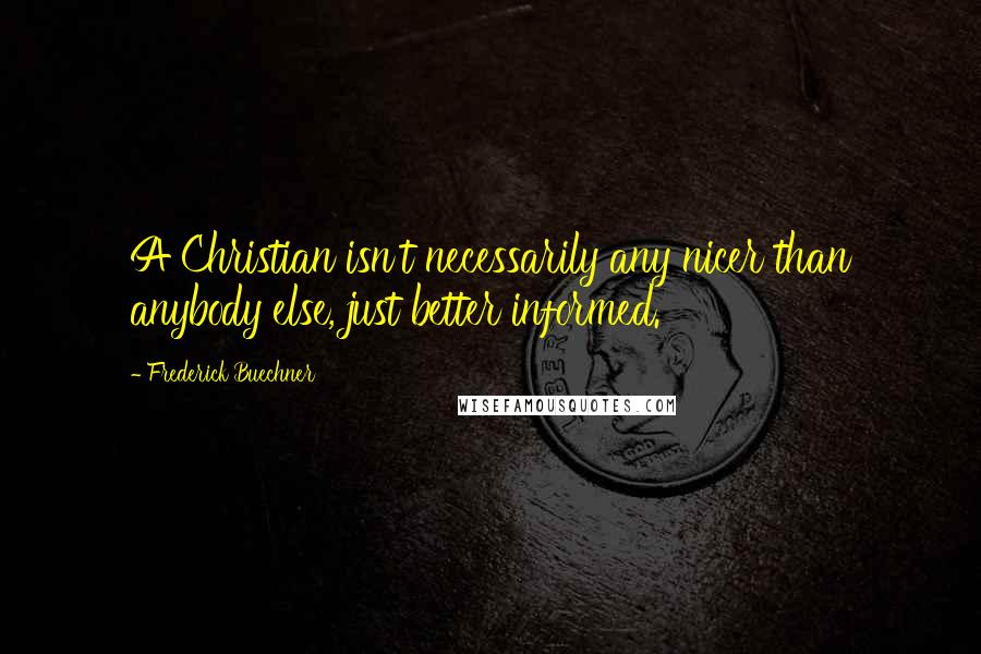 Frederick Buechner quotes: A Christian isn't necessarily any nicer than anybody else, just better informed. Frederick Buechner quotes: A Christian isn't necessarily any nicer than anybody else, just better informed.
