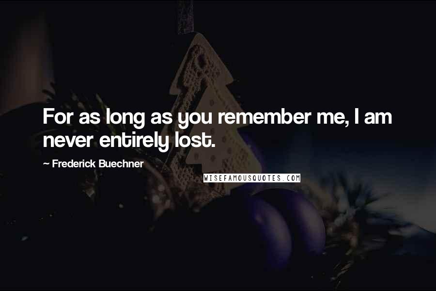 Frederick Buechner quotes: For as long as you remember me, I am never entirely lost. Frederick Buechner quotes: For as long as you remember me, I am never entirely lost.
