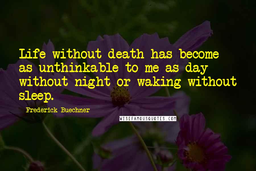 Frederick Buechner quotes: Life without death has become as unthinkable to me as day without night or waking without sleep.