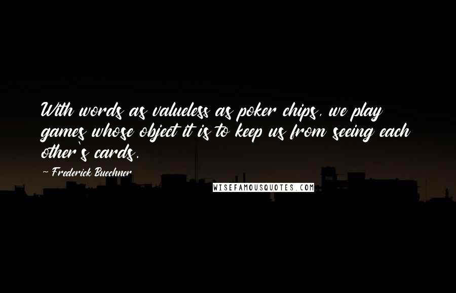 Frederick Buechner quotes: With words as valueless as poker chips, we play games whose object it is to keep us from seeing each other's cards.
