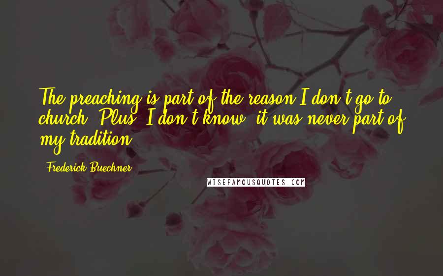 Frederick Buechner quotes: The preaching is part of the reason I don't go to church. Plus, I don't know, it was never part of my tradition. Frederick Buechner quotes: The preaching is part of the reason I don't go to church. Plus, I don't know, it was never part of my tradition.