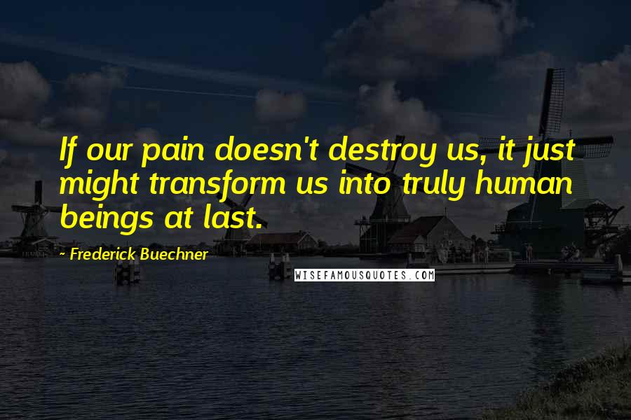 Frederick Buechner quotes: If our pain doesn't destroy us, it just might transform us into truly human beings at last. Frederick Buechner quotes: If our pain doesn't destroy us, it just might transform us into truly human beings at last.