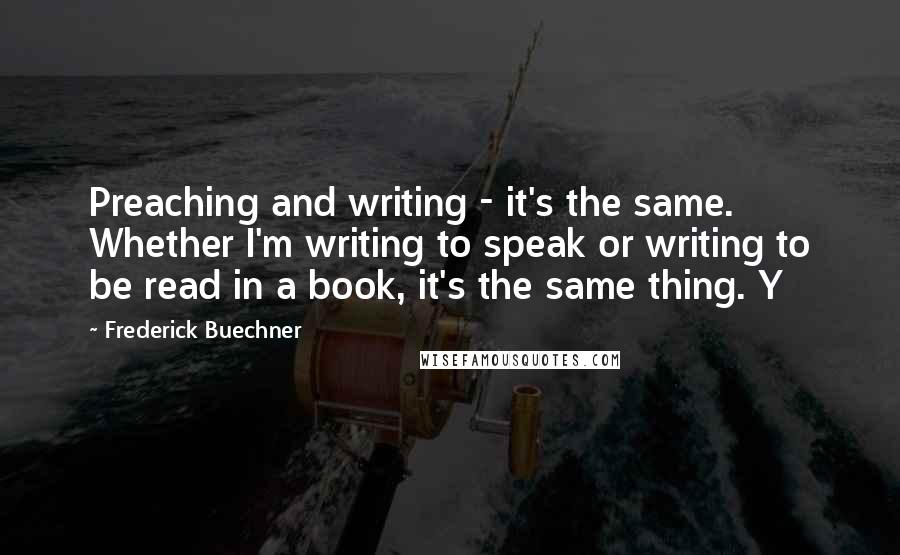 Frederick Buechner quotes: Preaching and writing - it's the same. Whether I'm writing to speak or writing to be read in a book, it's the same thing. Y Frederick Buechner quotes: Preaching and writing - it's the same. Whether I'm writing to speak or writing to be read in a book, it's the same thing. Y