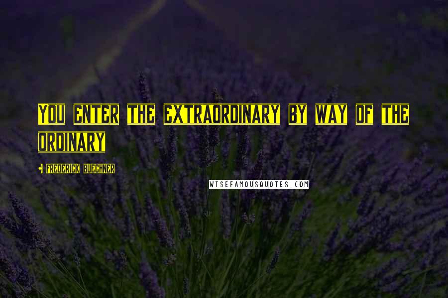 Frederick Buechner quotes: You enter the extraordinary by way of the ordinary Frederick Buechner quotes: You enter the extraordinary by way of the ordinary