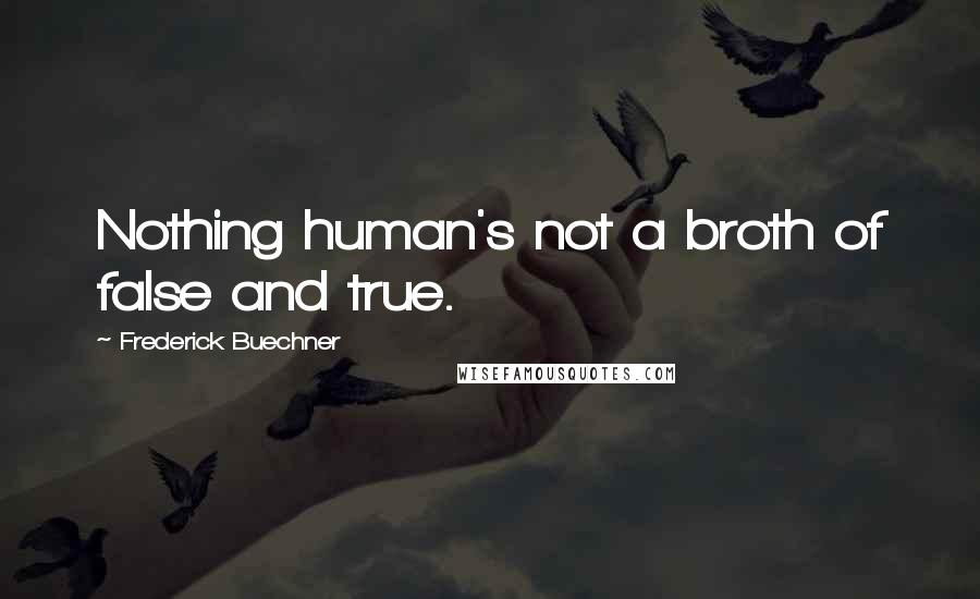 Frederick Buechner quotes: Nothing human's not a broth of false and true.