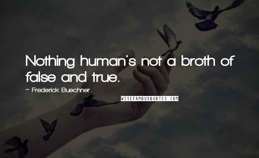 Frederick Buechner quotes: Nothing human's not a broth of false and true. Frederick Buechner quotes: Nothing human's not a broth of false and true.