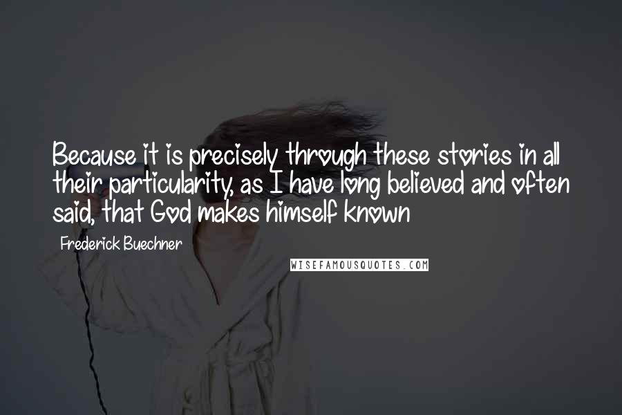 Frederick Buechner quotes: Because it is precisely through these stories in all their particularity, as I have long believed and often said, that God makes himself known