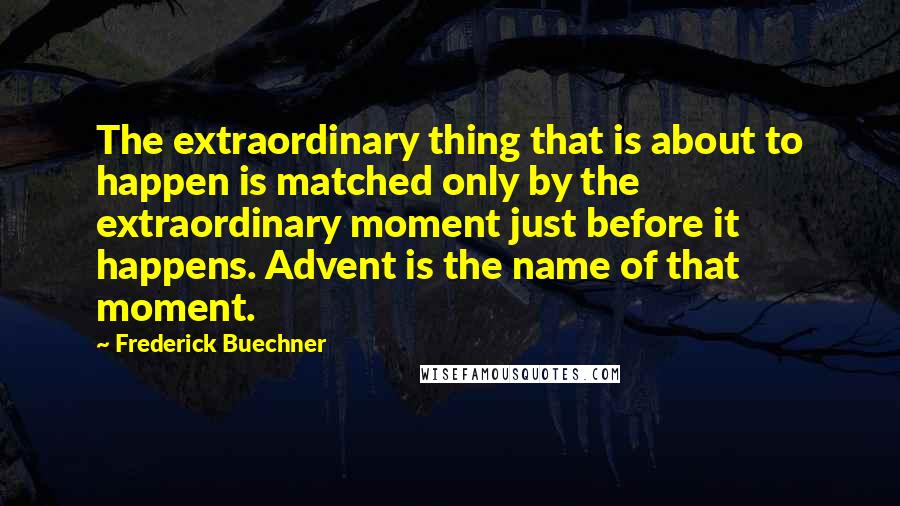 Frederick Buechner quotes: The extraordinary thing that is about to happen is matched only by the extraordinary moment just before it happens. Advent is the name of that moment.